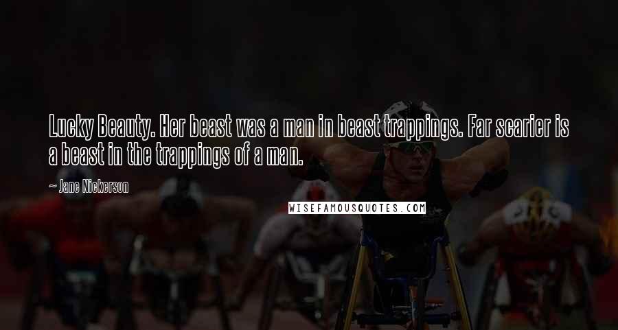 Jane Nickerson Quotes: Lucky Beauty. Her beast was a man in beast trappings. Far scarier is a beast in the trappings of a man.