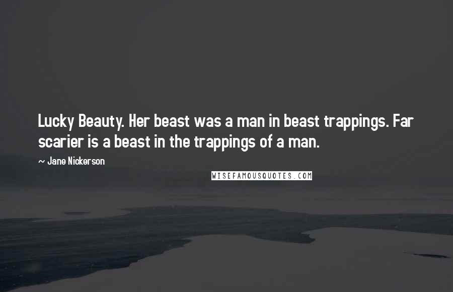 Jane Nickerson Quotes: Lucky Beauty. Her beast was a man in beast trappings. Far scarier is a beast in the trappings of a man.