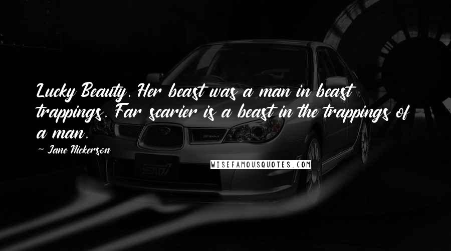 Jane Nickerson Quotes: Lucky Beauty. Her beast was a man in beast trappings. Far scarier is a beast in the trappings of a man.