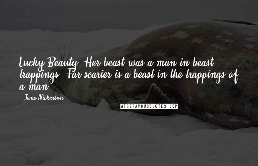 Jane Nickerson Quotes: Lucky Beauty. Her beast was a man in beast trappings. Far scarier is a beast in the trappings of a man.