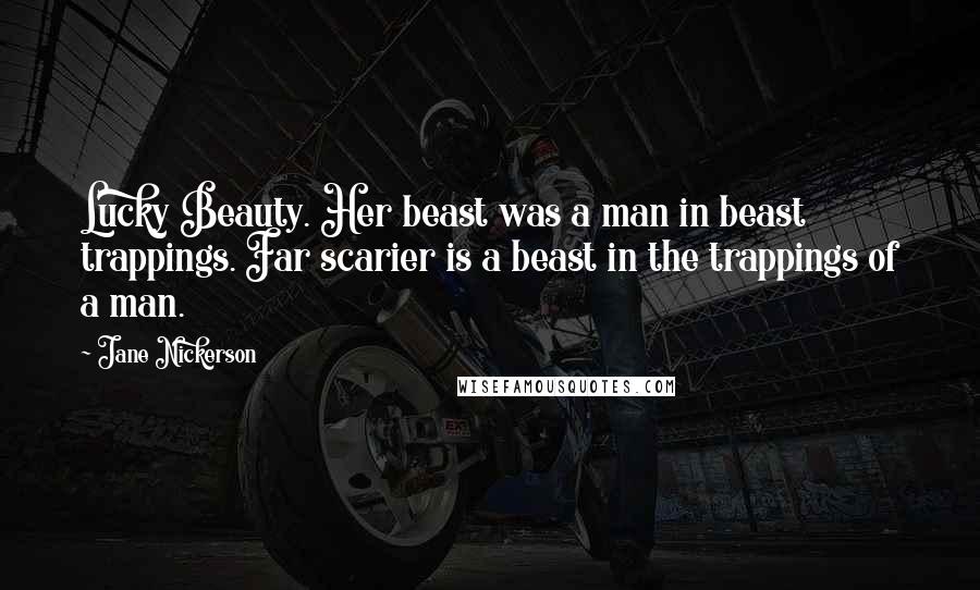 Jane Nickerson Quotes: Lucky Beauty. Her beast was a man in beast trappings. Far scarier is a beast in the trappings of a man.