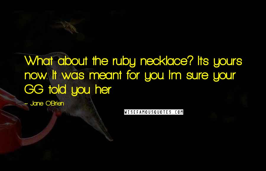 Jane O'Brien Quotes: What about the ruby necklace? It's yours now. It was meant for you. I'm sure your GG told you her