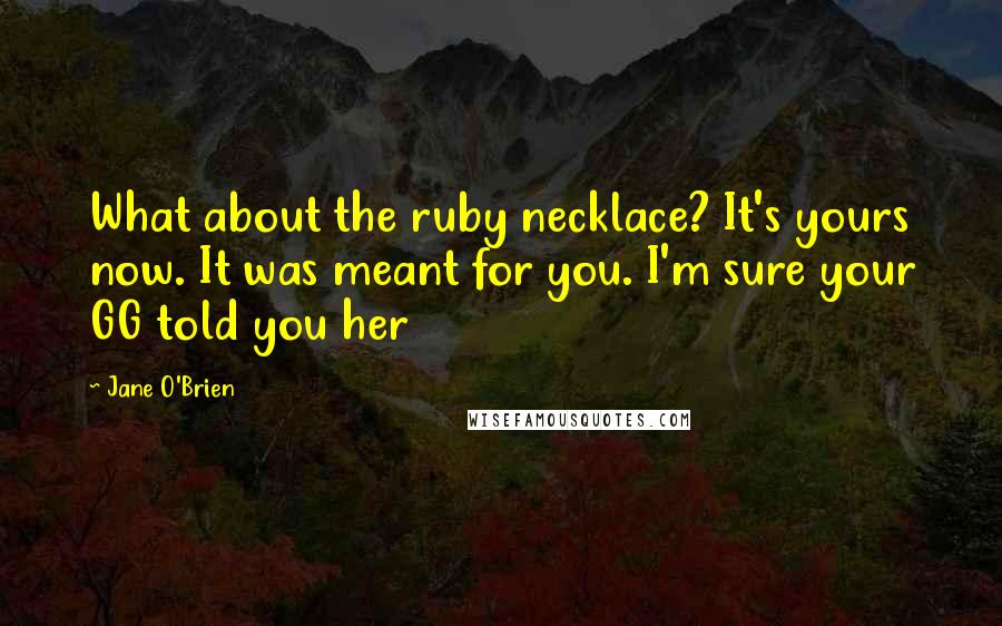 Jane O'Brien Quotes: What about the ruby necklace? It's yours now. It was meant for you. I'm sure your GG told you her