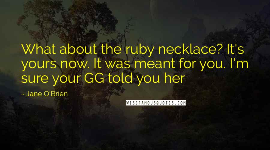 Jane O'Brien Quotes: What about the ruby necklace? It's yours now. It was meant for you. I'm sure your GG told you her