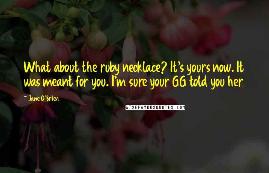 Jane O'Brien Quotes: What about the ruby necklace? It's yours now. It was meant for you. I'm sure your GG told you her