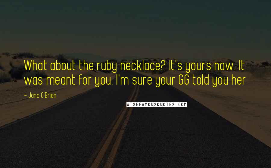 Jane O'Brien Quotes: What about the ruby necklace? It's yours now. It was meant for you. I'm sure your GG told you her