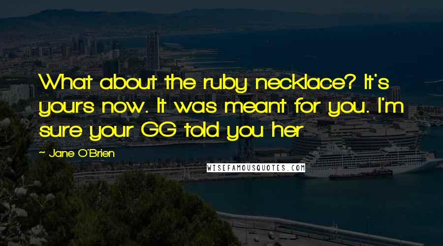 Jane O'Brien Quotes: What about the ruby necklace? It's yours now. It was meant for you. I'm sure your GG told you her