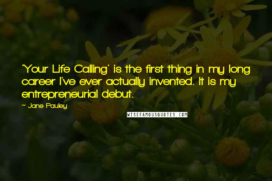 Jane Pauley Quotes: 'Your Life Calling' is the first thing in my long career I've ever actually invented. It is my entrepreneurial debut.