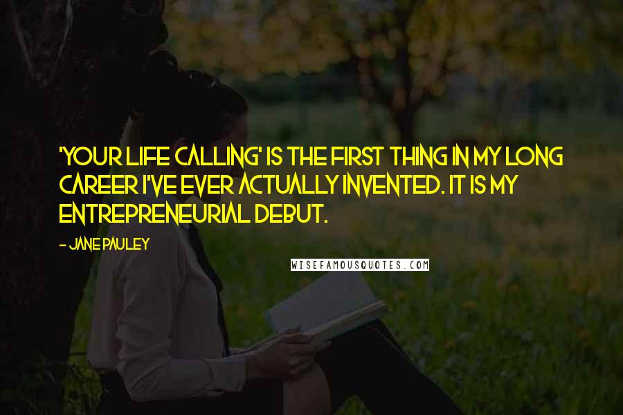 Jane Pauley Quotes: 'Your Life Calling' is the first thing in my long career I've ever actually invented. It is my entrepreneurial debut.