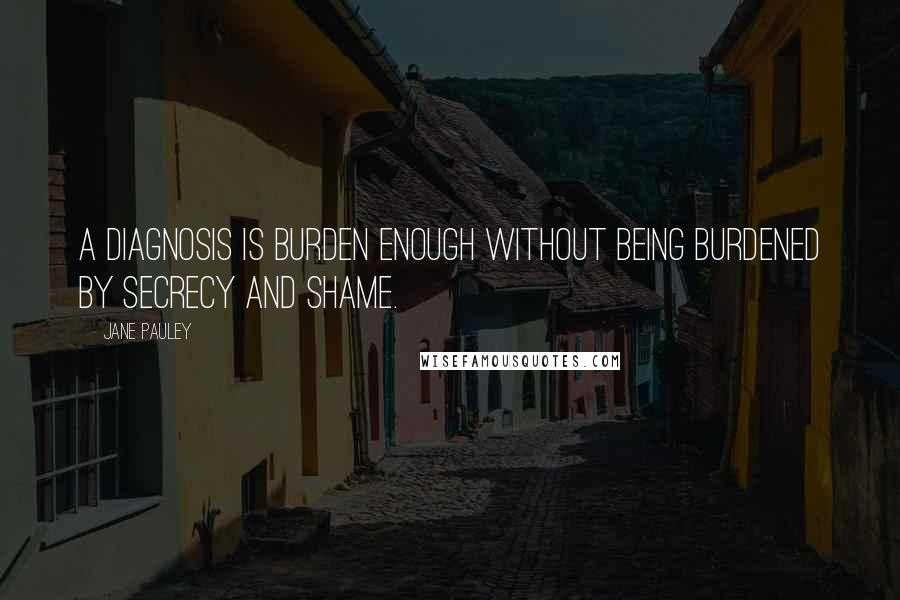 Jane Pauley Quotes: A diagnosis is burden enough without being burdened by secrecy and shame.