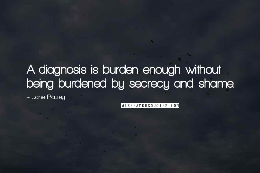 Jane Pauley Quotes: A diagnosis is burden enough without being burdened by secrecy and shame.