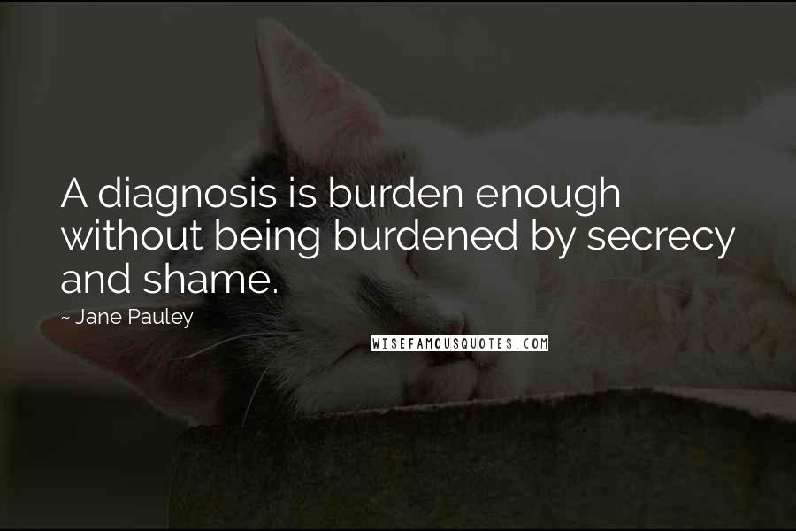 Jane Pauley Quotes: A diagnosis is burden enough without being burdened by secrecy and shame.