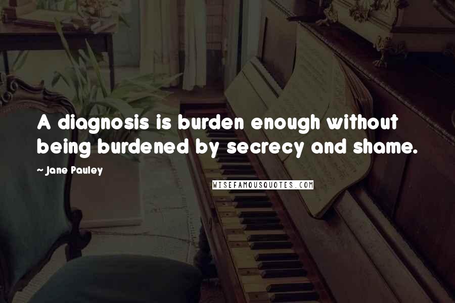 Jane Pauley Quotes: A diagnosis is burden enough without being burdened by secrecy and shame.