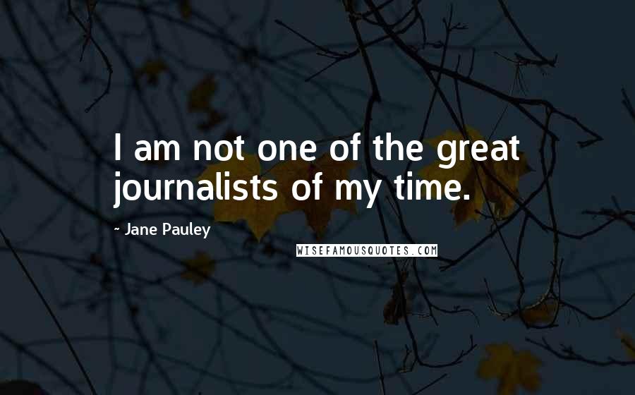 Jane Pauley Quotes: I am not one of the great journalists of my time.