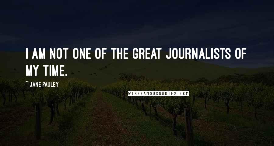 Jane Pauley Quotes: I am not one of the great journalists of my time.