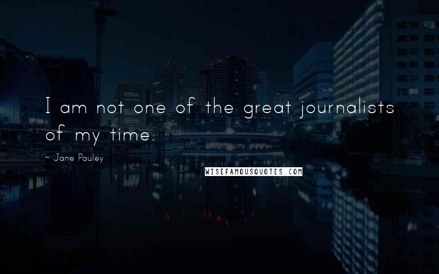 Jane Pauley Quotes: I am not one of the great journalists of my time.