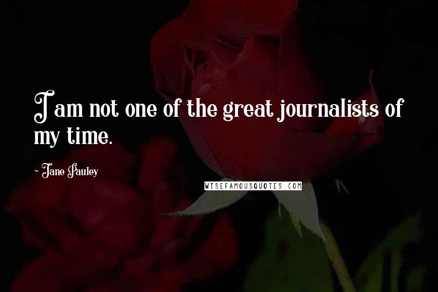 Jane Pauley Quotes: I am not one of the great journalists of my time.