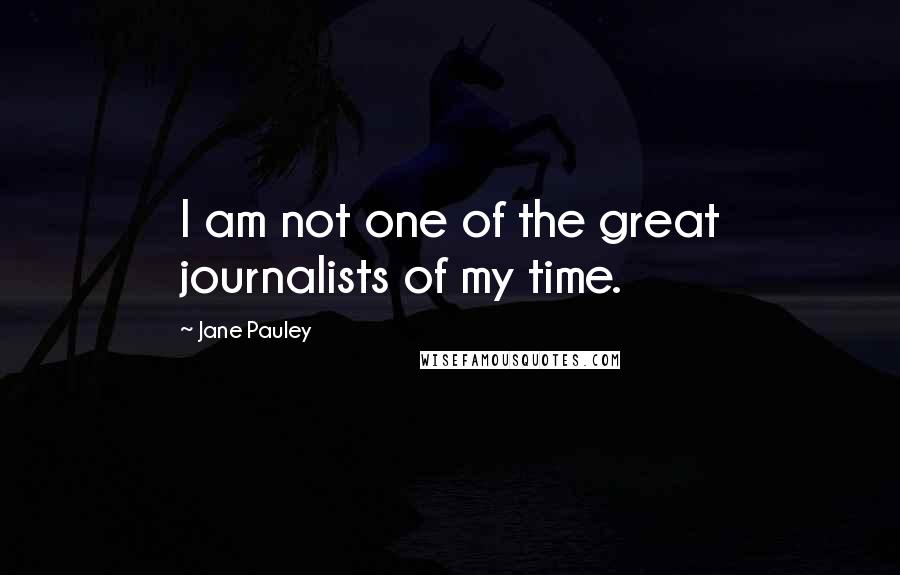 Jane Pauley Quotes: I am not one of the great journalists of my time.