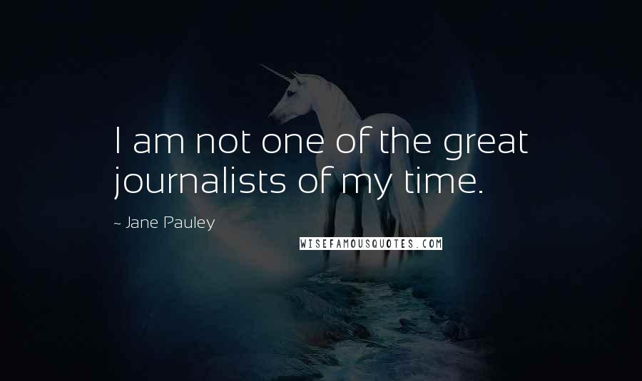 Jane Pauley Quotes: I am not one of the great journalists of my time.