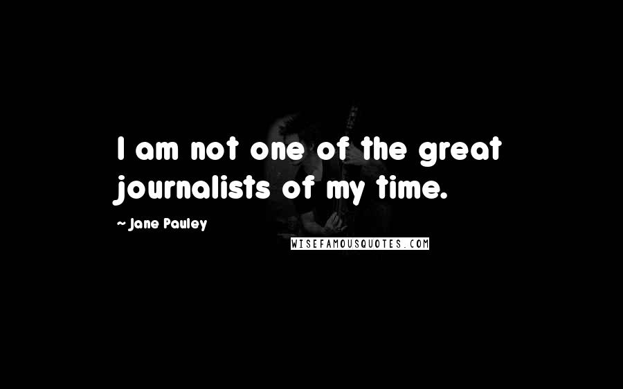 Jane Pauley Quotes: I am not one of the great journalists of my time.