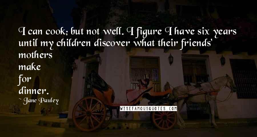 Jane Pauley Quotes: I can cook; but not well. I figure I have six years until my children discover what their friends' mothers make for dinner.