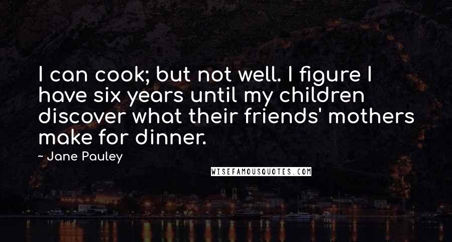 Jane Pauley Quotes: I can cook; but not well. I figure I have six years until my children discover what their friends' mothers make for dinner.