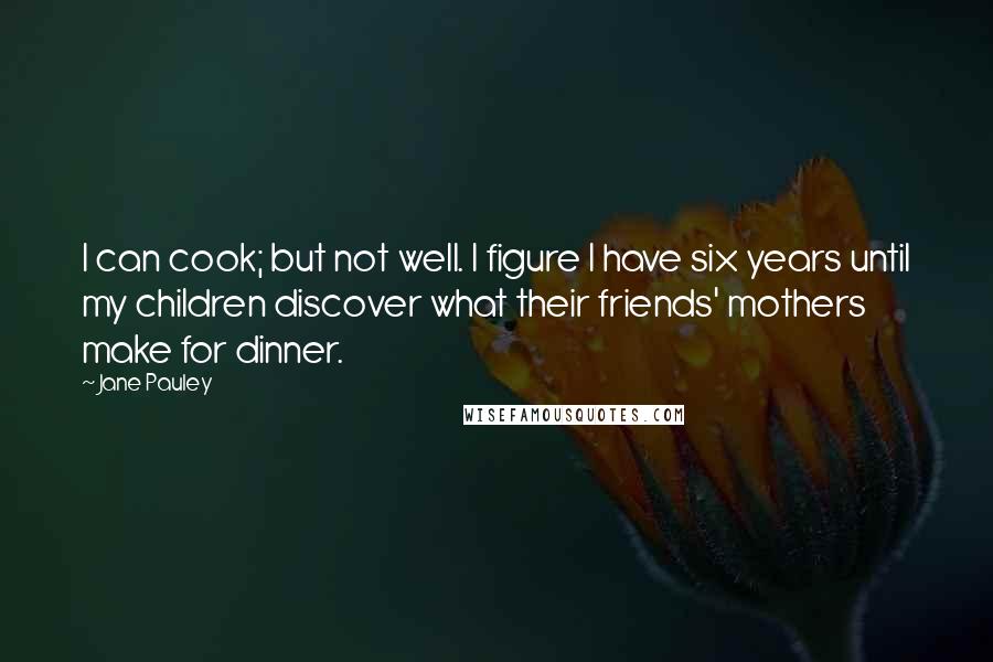 Jane Pauley Quotes: I can cook; but not well. I figure I have six years until my children discover what their friends' mothers make for dinner.