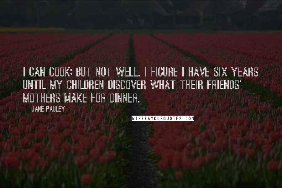 Jane Pauley Quotes: I can cook; but not well. I figure I have six years until my children discover what their friends' mothers make for dinner.