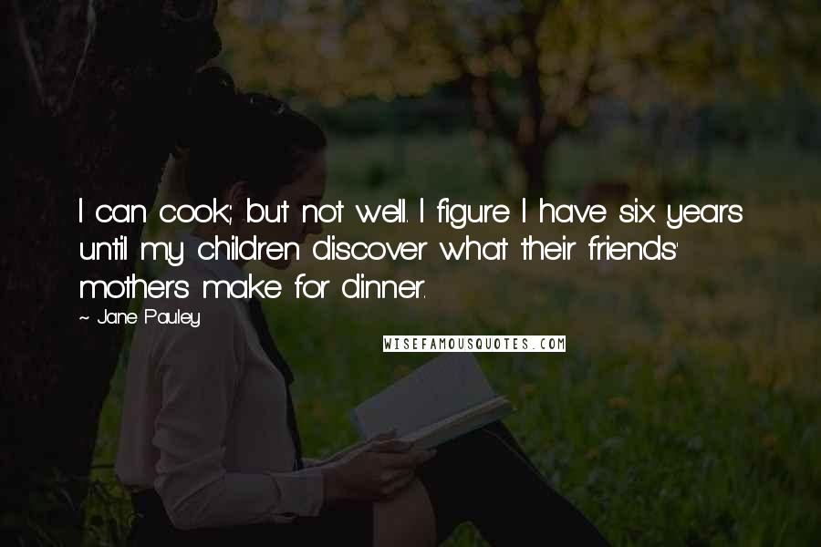 Jane Pauley Quotes: I can cook; but not well. I figure I have six years until my children discover what their friends' mothers make for dinner.