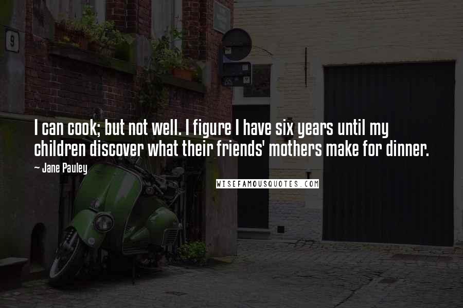 Jane Pauley Quotes: I can cook; but not well. I figure I have six years until my children discover what their friends' mothers make for dinner.