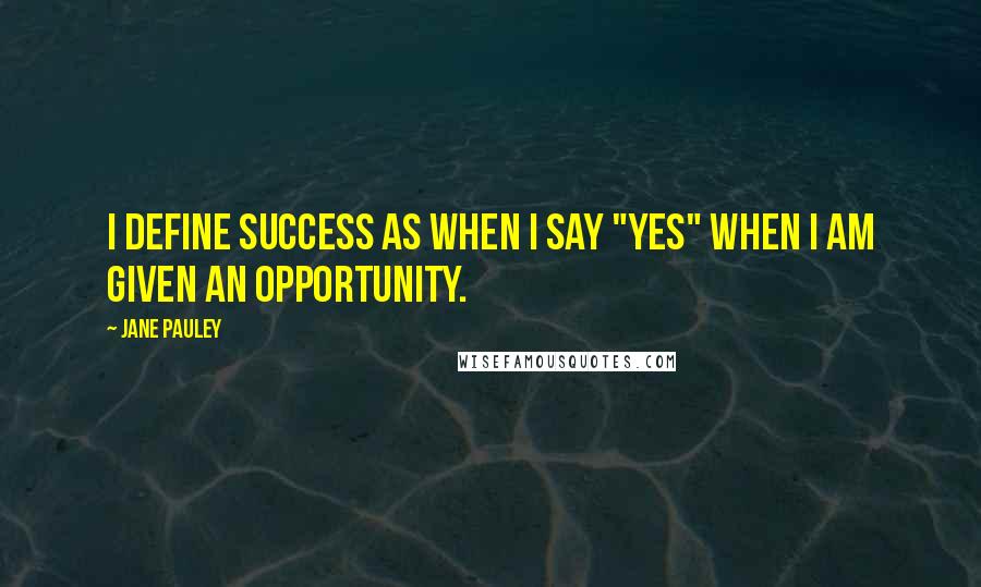 Jane Pauley Quotes: I define success as when I say "yes" when I am given an opportunity.