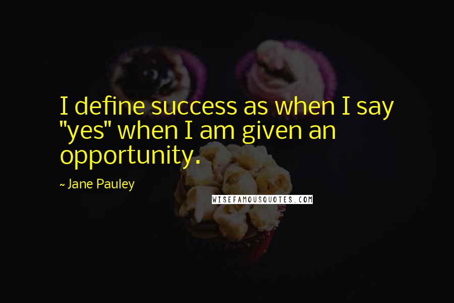 Jane Pauley Quotes: I define success as when I say "yes" when I am given an opportunity.