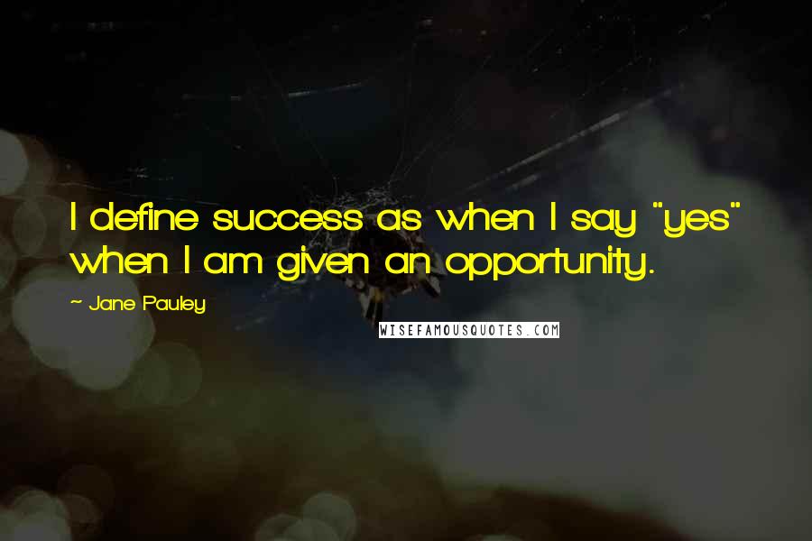 Jane Pauley Quotes: I define success as when I say "yes" when I am given an opportunity.