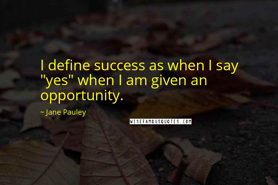 Jane Pauley Quotes: I define success as when I say "yes" when I am given an opportunity.