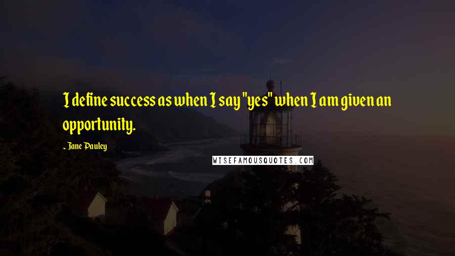 Jane Pauley Quotes: I define success as when I say "yes" when I am given an opportunity.