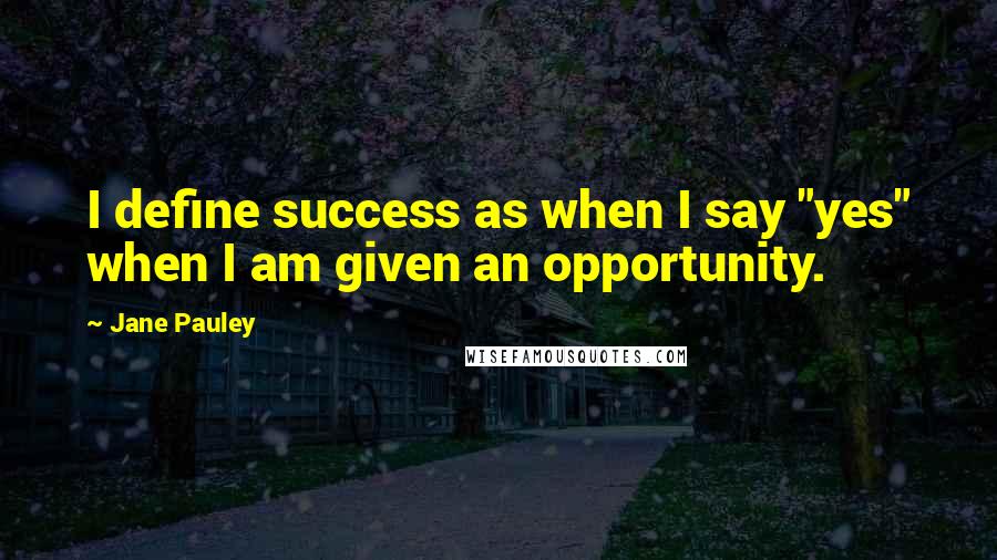 Jane Pauley Quotes: I define success as when I say "yes" when I am given an opportunity.