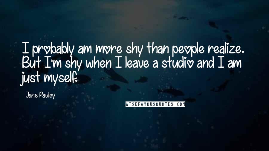 Jane Pauley Quotes: I probably am more shy than people realize. But I'm shy when I leave a studio and I am just myself.