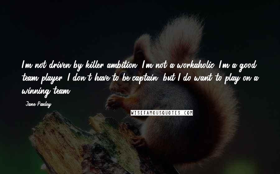Jane Pauley Quotes: I'm not driven by killer ambition. I'm not a workaholic. I'm a good team player. I don't have to be captain, but I do want to play on a winning team.