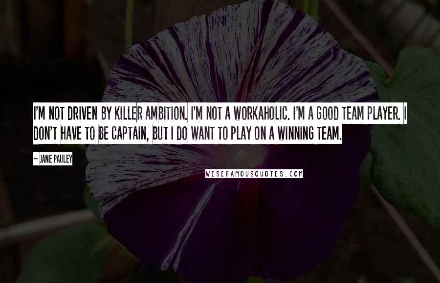 Jane Pauley Quotes: I'm not driven by killer ambition. I'm not a workaholic. I'm a good team player. I don't have to be captain, but I do want to play on a winning team.
