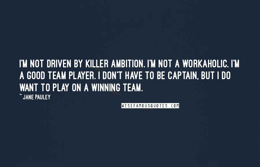 Jane Pauley Quotes: I'm not driven by killer ambition. I'm not a workaholic. I'm a good team player. I don't have to be captain, but I do want to play on a winning team.