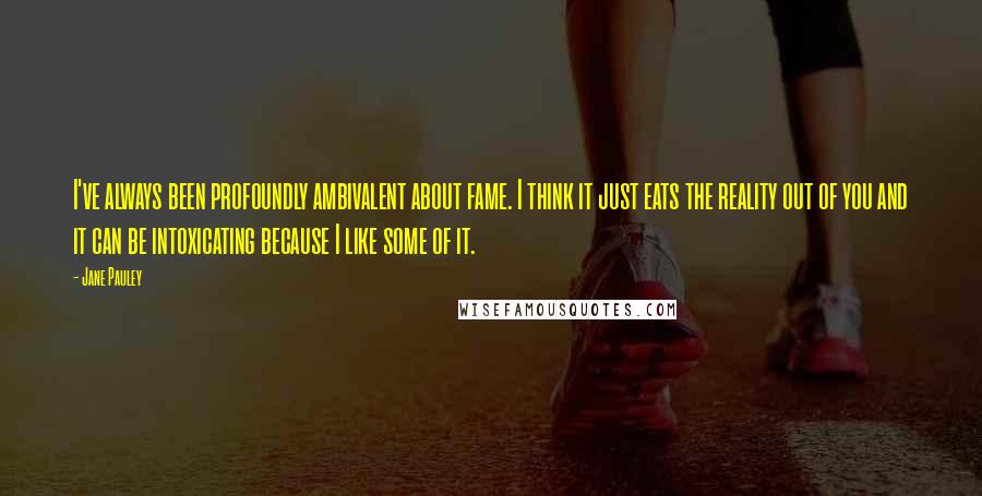 Jane Pauley Quotes: I've always been profoundly ambivalent about fame. I think it just eats the reality out of you and it can be intoxicating because I like some of it.