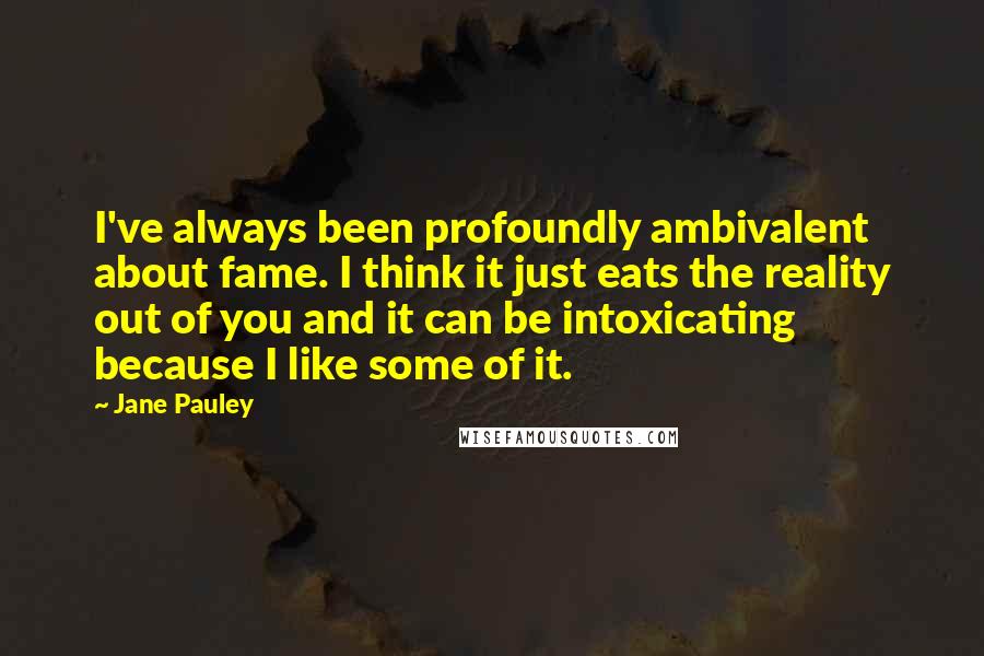 Jane Pauley Quotes: I've always been profoundly ambivalent about fame. I think it just eats the reality out of you and it can be intoxicating because I like some of it.