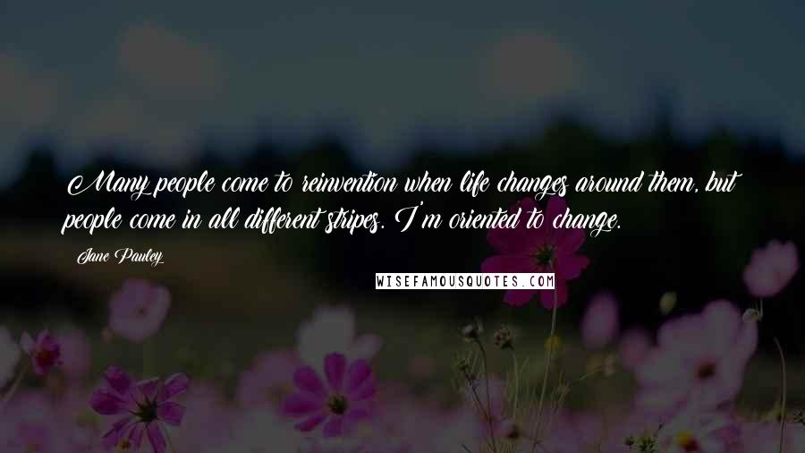 Jane Pauley Quotes: Many people come to reinvention when life changes around them, but people come in all different stripes. I'm oriented to change.