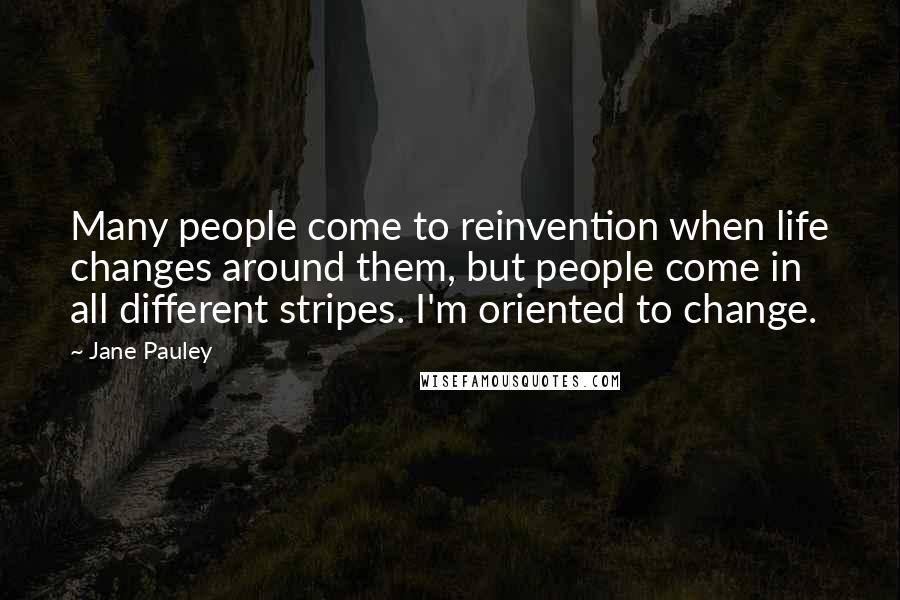Jane Pauley Quotes: Many people come to reinvention when life changes around them, but people come in all different stripes. I'm oriented to change.