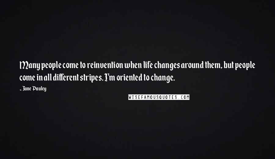 Jane Pauley Quotes: Many people come to reinvention when life changes around them, but people come in all different stripes. I'm oriented to change.