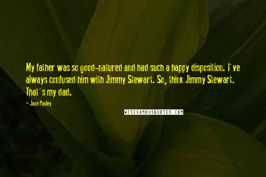 Jane Pauley Quotes: My father was so good-natured and had such a happy disposition. I've always confused him with Jimmy Stewart. So, think Jimmy Stewart. That's my dad.