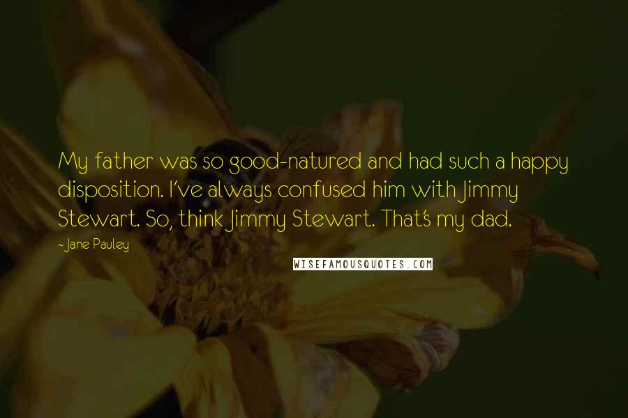 Jane Pauley Quotes: My father was so good-natured and had such a happy disposition. I've always confused him with Jimmy Stewart. So, think Jimmy Stewart. That's my dad.