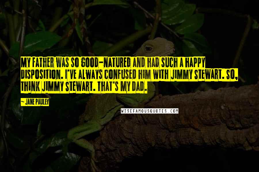 Jane Pauley Quotes: My father was so good-natured and had such a happy disposition. I've always confused him with Jimmy Stewart. So, think Jimmy Stewart. That's my dad.