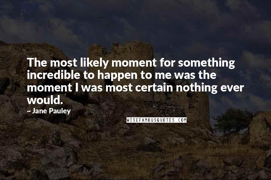 Jane Pauley Quotes: The most likely moment for something incredible to happen to me was the moment I was most certain nothing ever would.