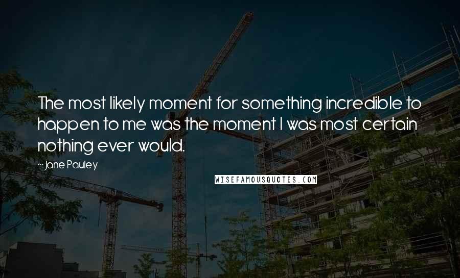 Jane Pauley Quotes: The most likely moment for something incredible to happen to me was the moment I was most certain nothing ever would.
